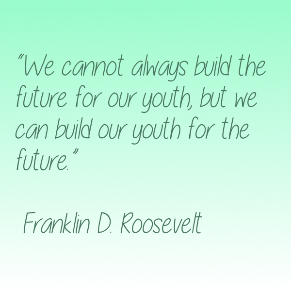 “We cannot always build the future for our youth, but we can build our youth for the future.”  ― Franklin D. Roosevelt